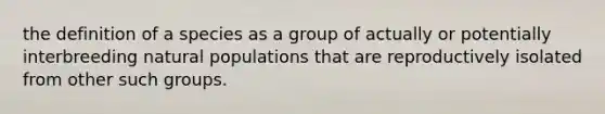 the definition of a species as a group of actually or potentially interbreeding natural populations that are reproductively isolated from other such groups.