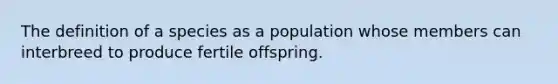 The definition of a species as a population whose members can interbreed to produce fertile offspring.