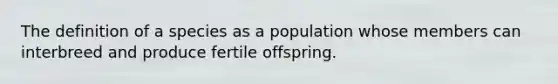 The definition of a species as a population whose members can interbreed and produce fertile offspring.