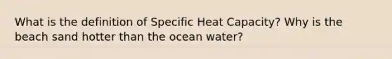 What is the definition of Specific Heat Capacity? Why is the beach sand hotter than the ocean water?