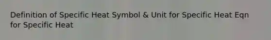 Definition of Specific Heat Symbol & Unit for Specific Heat Eqn for Specific Heat