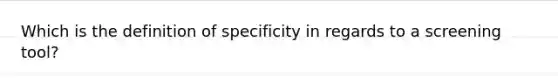 Which is the definition of specificity in regards to a screening tool?