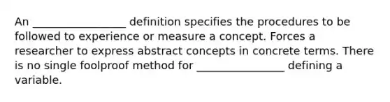 An _________________ definition specifies the procedures to be followed to experience or measure a concept. Forces a researcher to express abstract concepts in concrete terms. There is no single foolproof method for ________________ defining a variable.