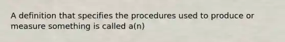 A definition that specifies the procedures used to produce or measure something is called a(n)