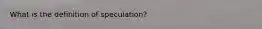 What is the definition of speculation?