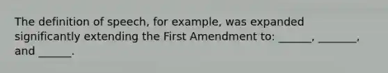 The definition of speech, for example, was expanded significantly extending the First Amendment to: ______, _______, and ______.