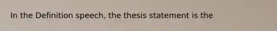 In the Definition speech, the thesis statement is the