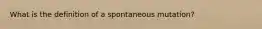 What is the definition of a spontaneous mutation?