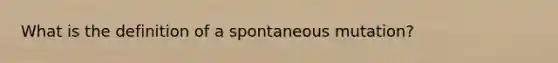 What is the definition of a spontaneous mutation?