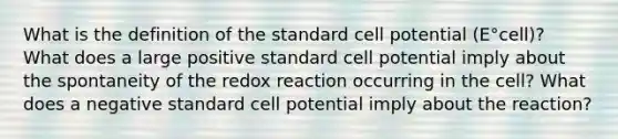 What is the definition of the standard cell potential (E°cell)? What does a large positive standard cell potential imply about the spontaneity of the redox reaction occurring in the cell? What does a negative standard cell potential imply about the reaction?