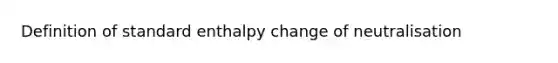 Definition of standard enthalpy change of neutralisation