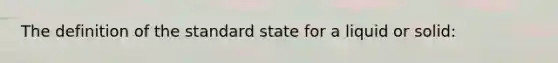 The definition of the standard state for a liquid or solid: