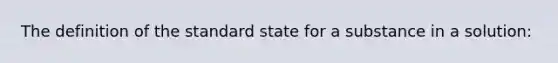 The definition of the standard state for a substance in a solution: