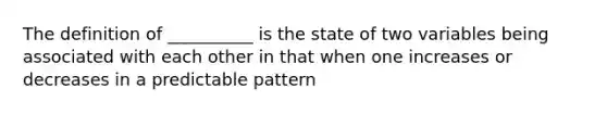 The definition of __________ is the state of two variables being associated with each other in that when one increases or decreases in a predictable pattern