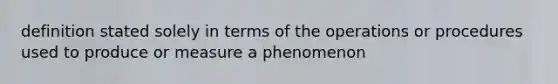 definition stated solely in terms of the operations or procedures used to produce or measure a phenomenon