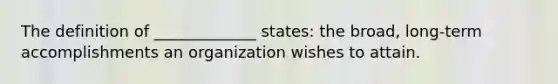 The definition of _____________ states: the broad, long-term accomplishments an organization wishes to attain.