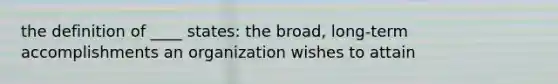 the definition of ____ states: the broad, long-term accomplishments an organization wishes to attain