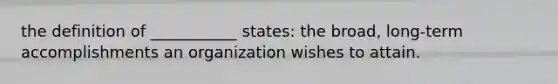 the definition of ___________ states: the broad, long-term accomplishments an organization wishes to attain.