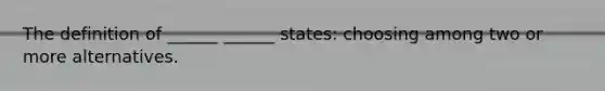 The definition of ______ ______ states: choosing among two or more alternatives.