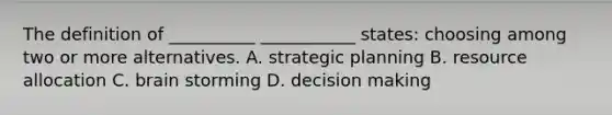 The definition of __________ ___________ states: choosing among two or more alternatives. A. strategic planning B. resource allocation C. brain storming D. decision making