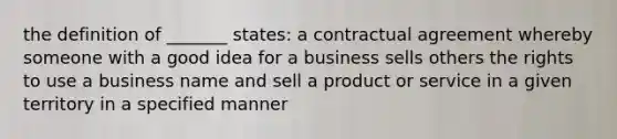 the definition of _______ states: a contractual agreement whereby someone with a good idea for a business sells others the rights to use a business name and sell a product or service in a given territory in a specified manner