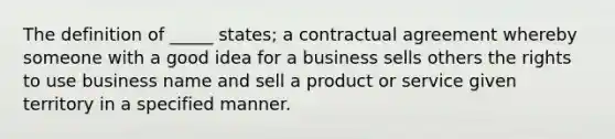 The definition of _____ states; a contractual agreement whereby someone with a good idea for a business sells others the rights to use business name and sell a product or service given territory in a specified manner.