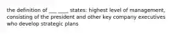 the definition of ___ ____ states: highest level of management, consisting of the president and other key company executives who develop strategic plans