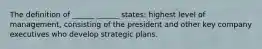 The definition of ______ ______ states: highest level of management, consisting of the president and other key company executives who develop strategic plans.