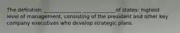 The definition _______________ _____________of states: highest level of management, consisting of the president and other key company executives who develop strategic plans.