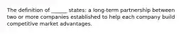 The definition of ______ states: a long-term partnership between two or more companies established to help each company build competitive market advantages.