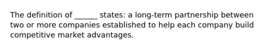 The definition of ______ states: a long-term partnership between two or more companies established to help each company build competitive market advantages.