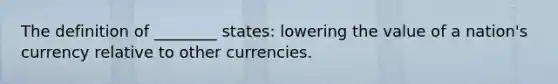 The definition of ________ states: lowering the value of a nation's currency relative to other currencies.