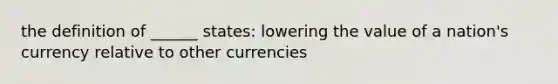 the definition of ______ states: lowering the value of a nation's currency relative to other currencies