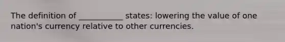 The definition of ___________ states: lowering the value of one nation's currency relative to other currencies.