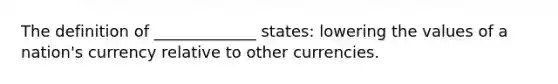 The definition of _____________ states: lowering the values of a nation's currency relative to other currencies.