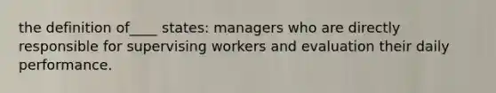 the definition of____ states: managers who are directly responsible for supervising workers and evaluation their daily performance.