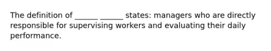 The definition of ______ ______ states: managers who are directly responsible for supervising workers and evaluating their daily performance.