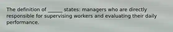 The definition of ______ states: managers who are directly responsible for supervising workers and evaluating their daily performance.