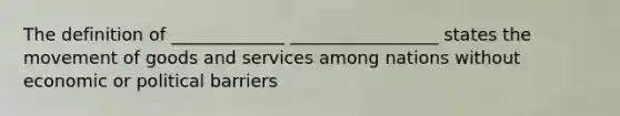 The definition of _____________ _________________ states the movement of goods and services among nations without economic or political barriers