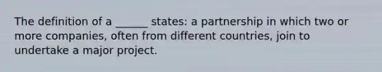 The definition of a ______ states: a partnership in which two or more companies, often from different countries, join to undertake a major project.