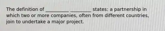 The definition of __________ _________ states: a partnership in which two or more companies, often from different countries, join to undertake a major project.