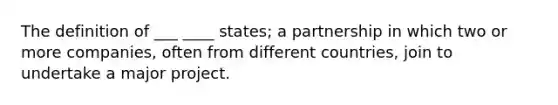 The definition of ___ ____ states; a partnership in which two or more companies, often from different countries, join to undertake a major project.