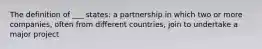 The definition of ___ states: a partnership in which two or more companies, often from different countries, join to undertake a major project