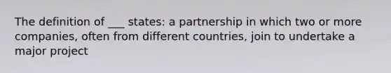 The definition of ___ states: a partnership in which two or more companies, often from different countries, join to undertake a major project