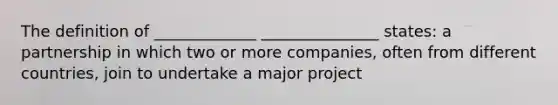 The definition of _____________ _______________ states: a partnership in which two or more companies, often from different countries, join to undertake a major project