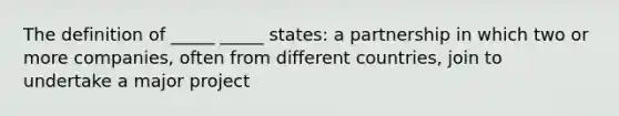 The definition of _____ _____ states: a partnership in which two or more companies, often from different countries, join to undertake a major project