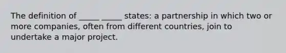 The definition of _____ _____ states: a partnership in which two or more companies, often from different countries, join to undertake a major project.