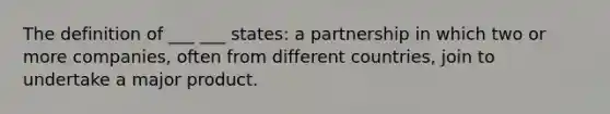 The definition of ___ ___ states: a partnership in which two or more companies, often from different countries, join to undertake a major product.