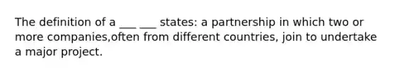 The definition of a ___ ___ states: a partnership in which two or more companies,often from different countries, join to undertake a major project.