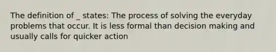 The definition of _ states: The process of solving the everyday problems that occur. It is less formal than decision making and usually calls for quicker action